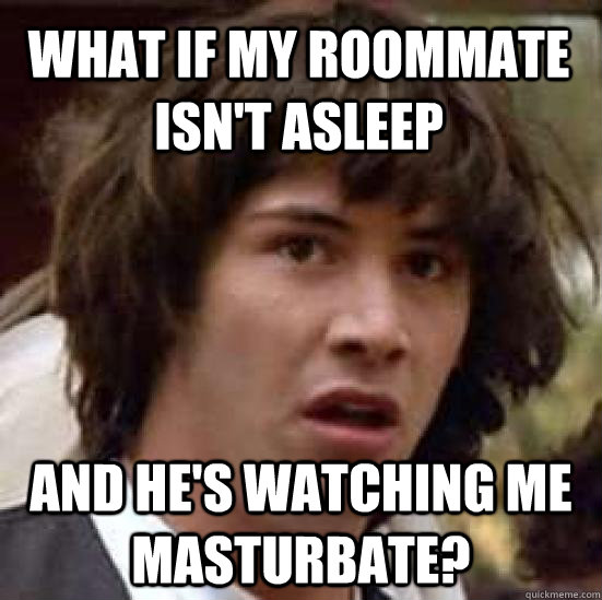what if my roommate isn't asleep and he's watching me masturbate? - what if my roommate isn't asleep and he's watching me masturbate?  conspiracy keanu