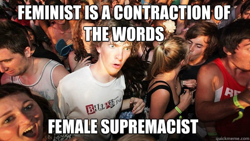 Feminist is a contraction of the words Female supremacist  Sudden Clarity Clarence