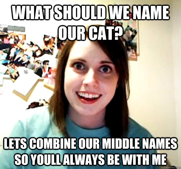 What should we name our cat? lets combine our middle names so youll always be with me  Overly Attached Girlfriend