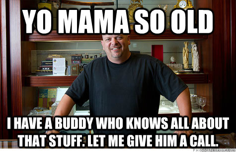 Yo mama so old I have a buddy who knows all about that stuff. Let me give him a call.  Pwned Pawn Stars