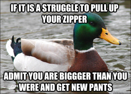 If it is a struggle to pull up your zipper admit you are biggger than you were and get new pants  Actual Advice Mallard