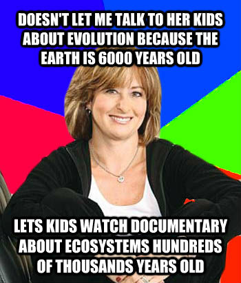 DOESN'T LET ME TALK TO HER KIDS ABOUT EVOLUTION BECAUSE THE EARTH IS 6000 YEARS OLD LETS KIDS WATCH DOCUMENTARY ABOUT ECOSYSTEMS HUNDREDS OF THOUSANDS YEARS OLD  Sheltering Suburban Mom