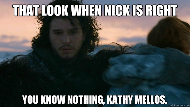 That look when Nick is right again  You know nothing, Kathy Mellos.    You know nothing jon Snow