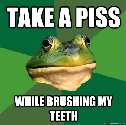 Take a piss while brushing my teeth  Foul Bachelor Frog