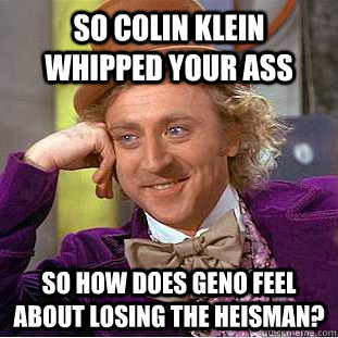 So colin klein whipped your ass so how does geno feel about losing the heisman?  Condescending Wonka