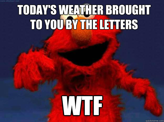 Today's weather brought 
to you by the letters wtf  