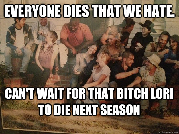 Everyone dies that we hate.  can't wait for that bitch lori to die next season   