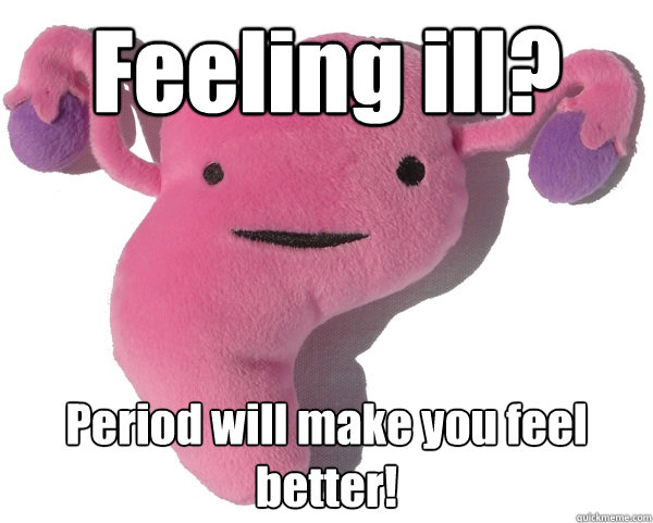 Feeling ill? Period will make you feel better! - Feeling ill? Period will make you feel better!  Scumbag Period