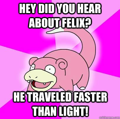 Hey did you hear about Felix? He traveled faster than light!  Slowpoke