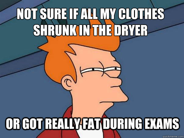 Not sure if all my clothes shrunk in the dryer Or got really fat during exams  Futurama Fry