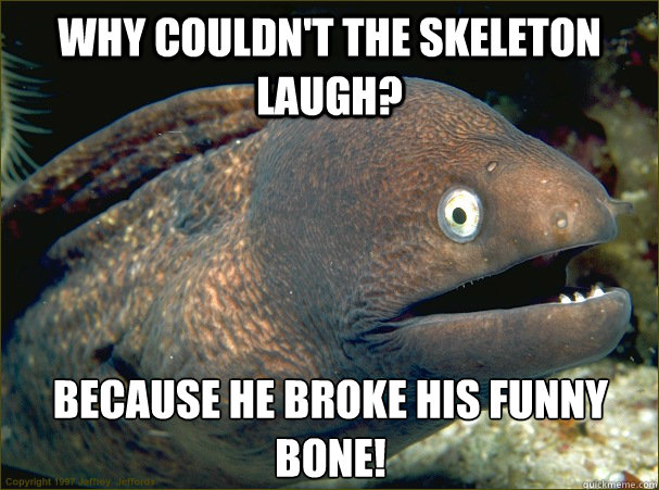 Why couldn't the skeleton laugh? Because he broke his funny bone!  Bad Joke Eel