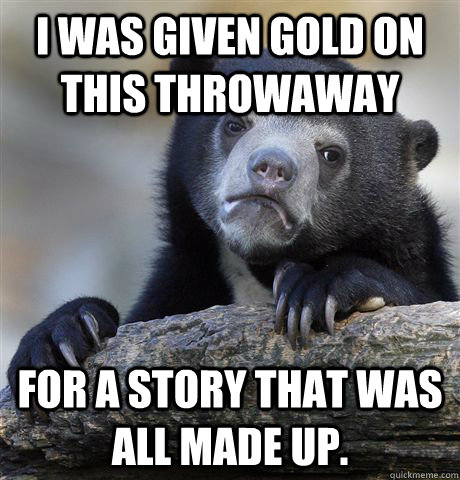 I was given gold on this throwaway For a story that was all made up.  - I was given gold on this throwaway For a story that was all made up.   Confession Bear