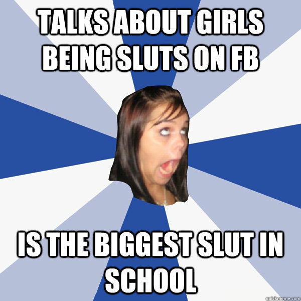 talks about girls being sluts on fb is the biggest slut in school - talks about girls being sluts on fb is the biggest slut in school  Annoying Facebook Girl