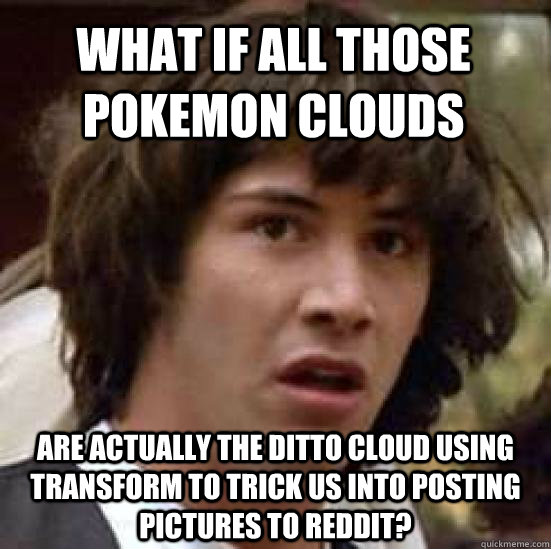 what if all those pokemon clouds are actually the ditto cloud using transform to trick us into posting pictures to reddit?  conspiracy keanu