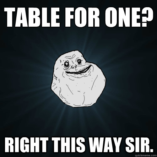 Table for one? Right this way sir.  Forever Alone