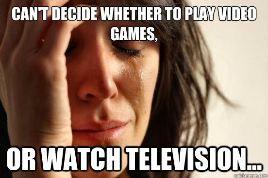 Can't decide whether to play video games, Or watch television...  First World Problems