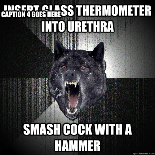 Insert glass thermometer into urethra  Smash cock with a hammer  Caption 4 goes here  Insanity Wolf