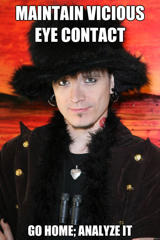 Maintain vicious eye contact Go home; Analyze it  Lolgame