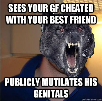 sees your gf cheated with your best friend publicly mutilates his genitals  Good Guy Insanity Wolf