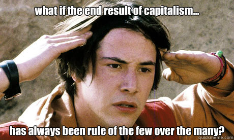 what if the end result of capitalism... has always been rule of the few over the many? - what if the end result of capitalism... has always been rule of the few over the many?  Keanu Reeves Whoa