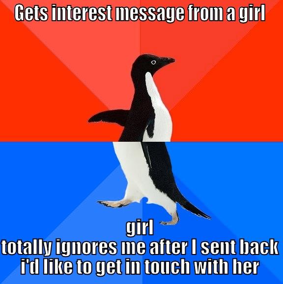 GETS INTEREST MESSAGE FROM A GIRL GIRL TOTALLY IGNORES ME AFTER I SENT BACK I'D LIKE TO GET IN TOUCH WITH HER Socially Awesome Awkward Penguin