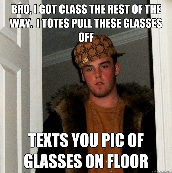 Bro, I got class the rest of the way.  I totes pull these glasses off  Texts you pic of glasses on floor - Bro, I got class the rest of the way.  I totes pull these glasses off  Texts you pic of glasses on floor  Scumbag Steve