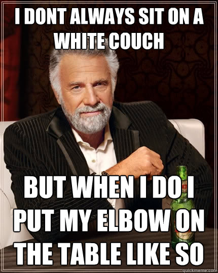 i dont always sit on a white couch but when i do i put my elbow on the table like so  The Most Interesting Man In The World