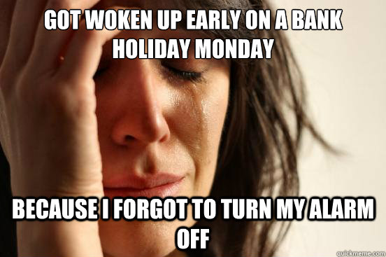Got woken up early on a bank holiday Monday Because I forgot to turn my alarm off  First World Problems