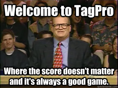 Welcome to TagPro Where the score doesn't matter and it's always a good game. - Welcome to TagPro Where the score doesn't matter and it's always a good game.  Its time to play drew carey