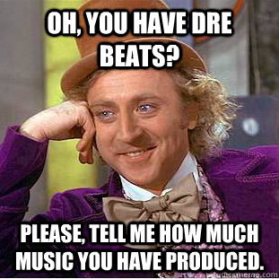 Oh, You have dre beats? Please, tell me how much music you have produced.  Creepy Wonka