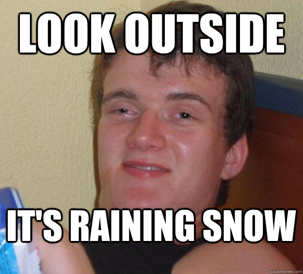 look outside it's raining snow  10 Guy