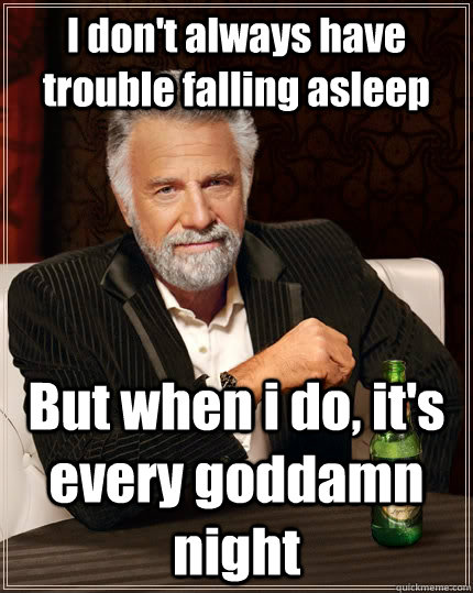 I don't always have trouble falling asleep But when i do, it's every goddamn night - I don't always have trouble falling asleep But when i do, it's every goddamn night  The Most Interesting Man In The World