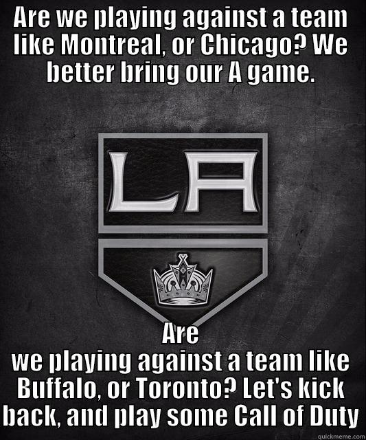 ARE WE PLAYING AGAINST A TEAM LIKE MONTREAL, OR CHICAGO? WE BETTER BRING OUR A GAME. ARE WE PLAYING AGAINST A TEAM LIKE BUFFALO, OR TORONTO? LET'S KICK BACK, AND PLAY SOME CALL OF DUTY Misc