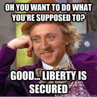 Oh you want to do what you're supposed to? good... Liberty is secured  Creepy Wonka