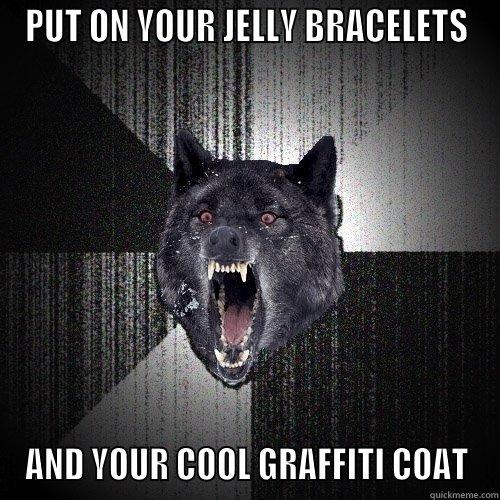 PUT ON YOUR JELLY BRACELETS AND YOUR COOL GRAFFITI COAT Insanity Wolf