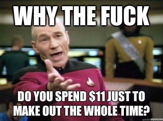 Why the fuck Do you spend $11 just to make out the whole time?  Annoyed Picard HD