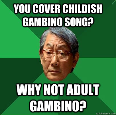 You cover childish gambino song? Why not adult gambino?  High Expectations Asian Father