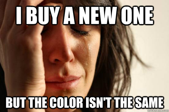 I buy a new one but the color isn't the same  First World Problems