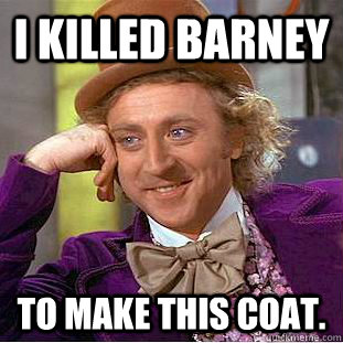 I killed Barney to make this coat. - I killed Barney to make this coat.  Creepy Wonka