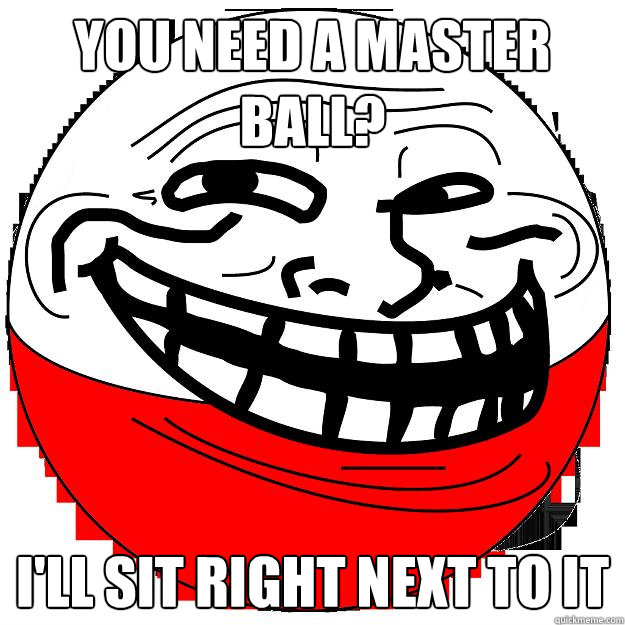 You need a master ball? I'll sit right next to it  