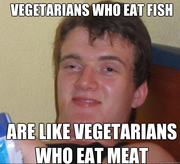 Vegetarians who eat fish  are like vegetarians who eat meat - Vegetarians who eat fish  are like vegetarians who eat meat  ten guy
