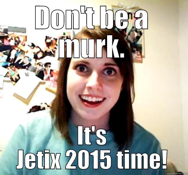 DON'T BE A MURK. IT'S JETIX 2015 TIME! Overly Attached Girlfriend