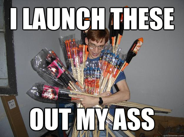 I launch these out my ass  Crazy Fireworks Nerd