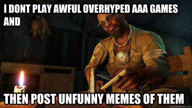 i dont play awful overhyped aaa games and then post unfunny memes of them  All I could think during the beginning of Far Cry 3