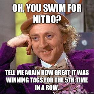 Oh, you swim for Nitro? Tell me again how great it was winning tags for the 5th time in a row.  Condescending Wonka