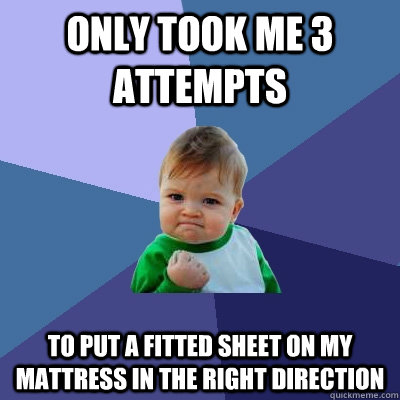 Only took me 3 attempts to put a fitted sheet on my mattress in the right direction - Only took me 3 attempts to put a fitted sheet on my mattress in the right direction  Success Kid