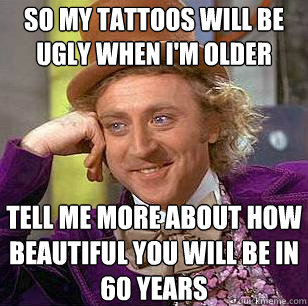 So my tattoos will be ugly when i'm older Tell me more about how beautiful you will be in 60 years  Condescending Wonka