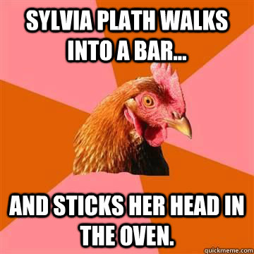 Sylvia Plath walks into a bar... And sticks her head in the oven. - Sylvia Plath walks into a bar... And sticks her head in the oven.  Anti-joke chicken - Blind man at restaurant