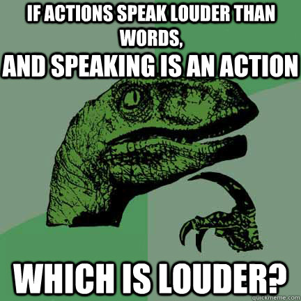 If actions speak louder than words, Which is louder? and speaking is an action  