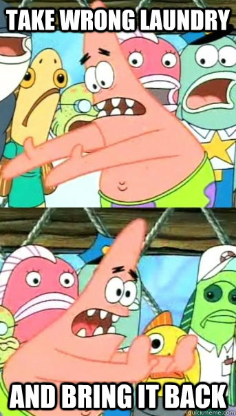Take wrong laundry and bring it back  Push it somewhere else Patrick